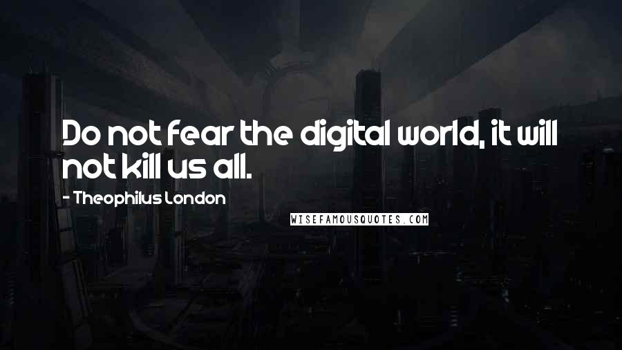 Theophilus London quotes: Do not fear the digital world, it will not kill us all.