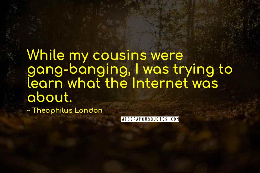 Theophilus London quotes: While my cousins were gang-banging, I was trying to learn what the Internet was about.