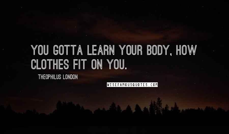 Theophilus London quotes: You gotta learn your body, how clothes fit on you.