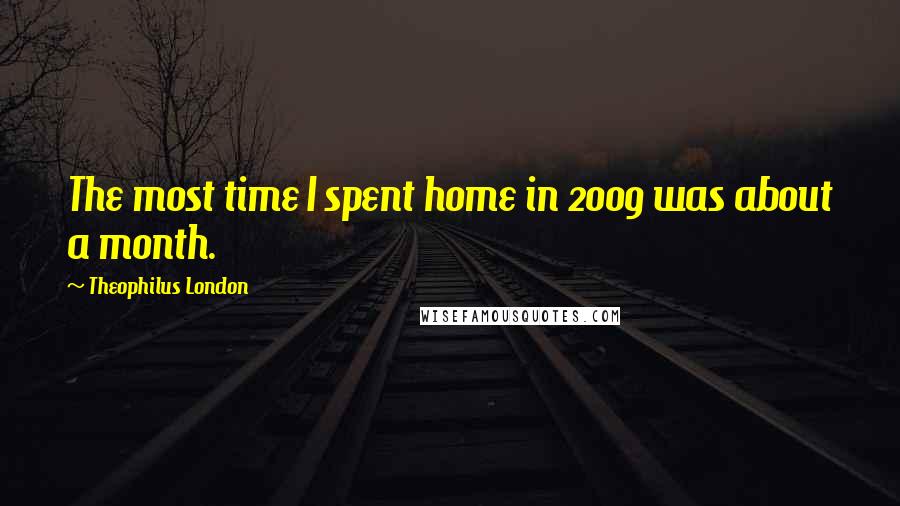 Theophilus London quotes: The most time I spent home in 2009 was about a month.