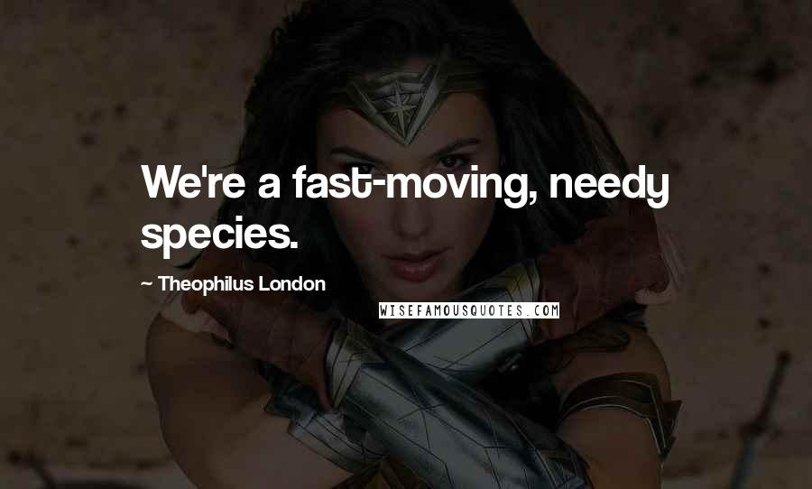 Theophilus London quotes: We're a fast-moving, needy species.