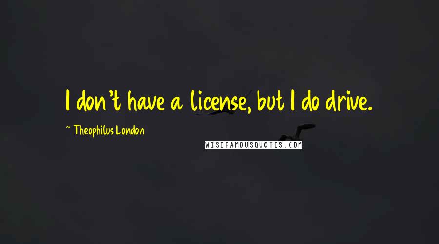 Theophilus London quotes: I don't have a license, but I do drive.