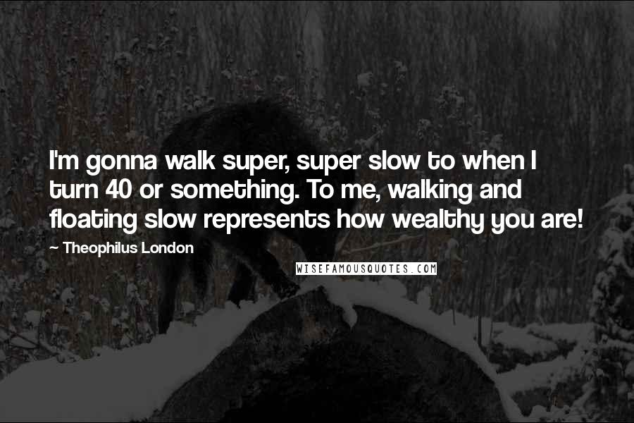 Theophilus London quotes: I'm gonna walk super, super slow to when I turn 40 or something. To me, walking and floating slow represents how wealthy you are!