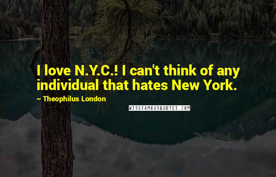 Theophilus London quotes: I love N.Y.C.! I can't think of any individual that hates New York.