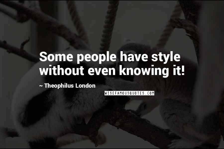 Theophilus London quotes: Some people have style without even knowing it!