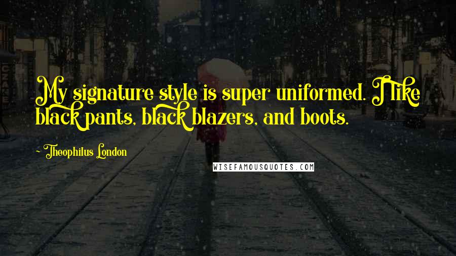 Theophilus London quotes: My signature style is super uniformed. I like black pants, black blazers, and boots.