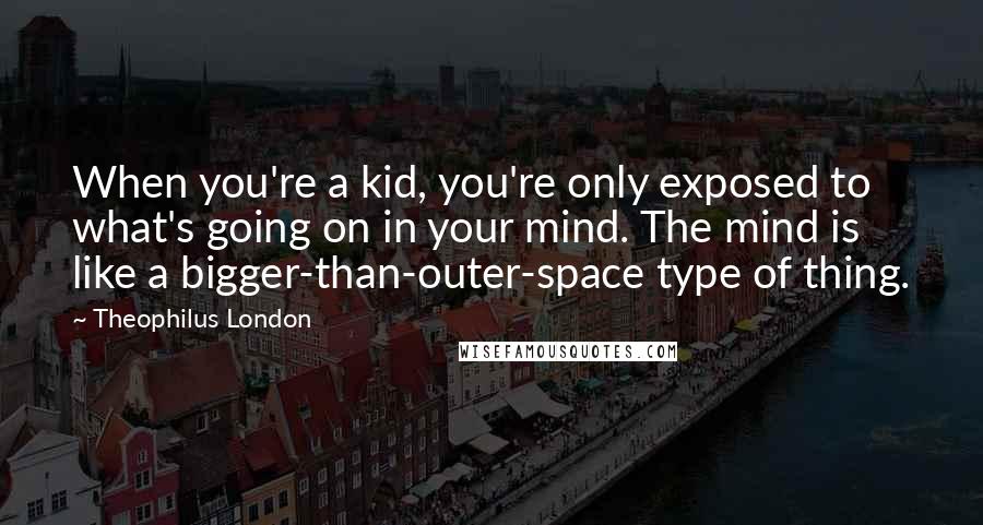 Theophilus London quotes: When you're a kid, you're only exposed to what's going on in your mind. The mind is like a bigger-than-outer-space type of thing.