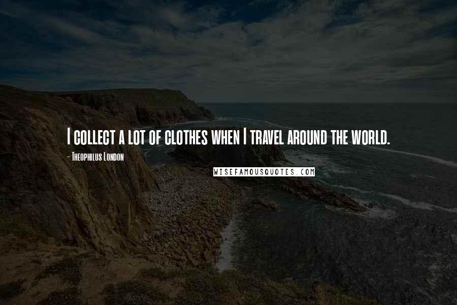 Theophilus London quotes: I collect a lot of clothes when I travel around the world.