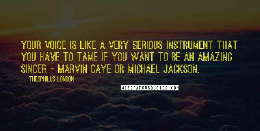 Theophilus London quotes: Your voice is like a very serious instrument that you have to tame if you want to be an amazing singer - Marvin Gaye or Michael Jackson.