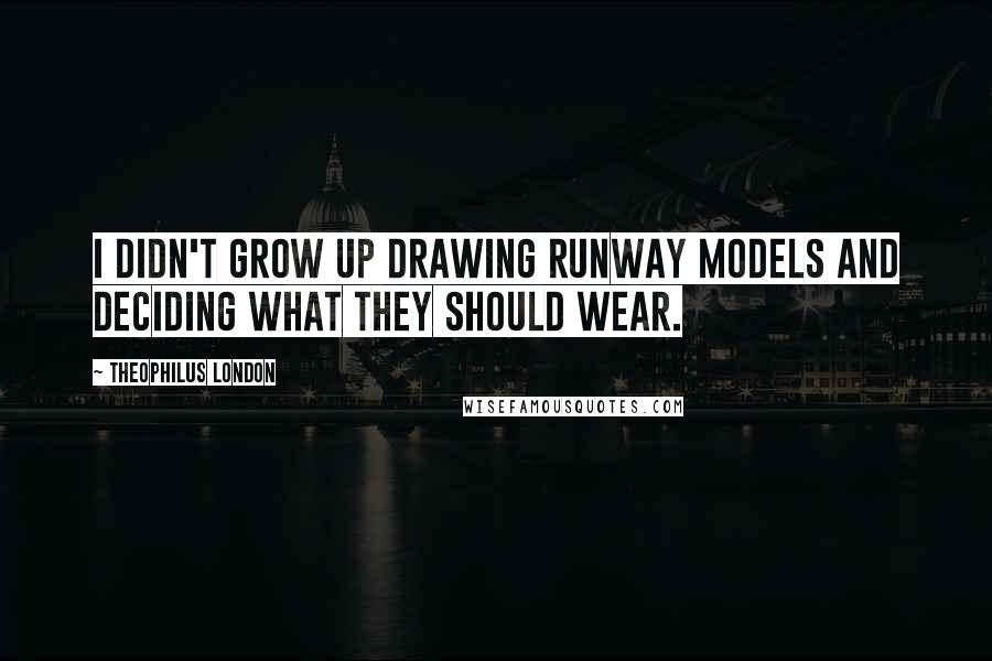 Theophilus London quotes: I didn't grow up drawing runway models and deciding what they should wear.