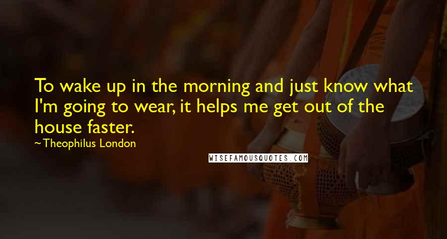 Theophilus London quotes: To wake up in the morning and just know what I'm going to wear, it helps me get out of the house faster.