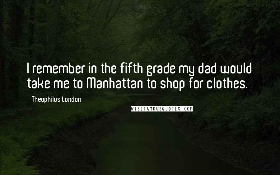 Theophilus London quotes: I remember in the fifth grade my dad would take me to Manhattan to shop for clothes.