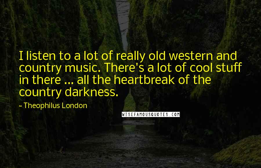 Theophilus London quotes: I listen to a lot of really old western and country music. There's a lot of cool stuff in there ... all the heartbreak of the country darkness.
