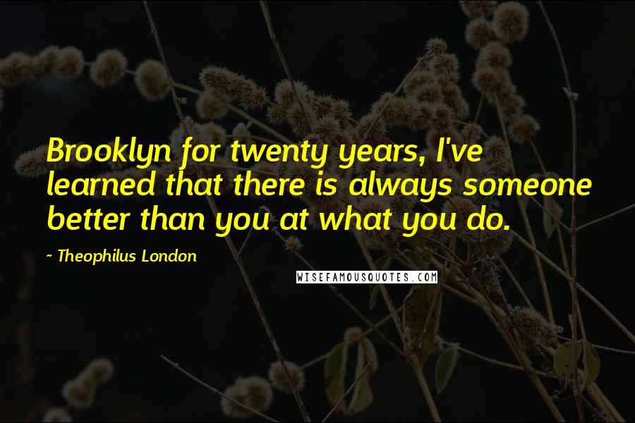 Theophilus London quotes: Brooklyn for twenty years, I've learned that there is always someone better than you at what you do.