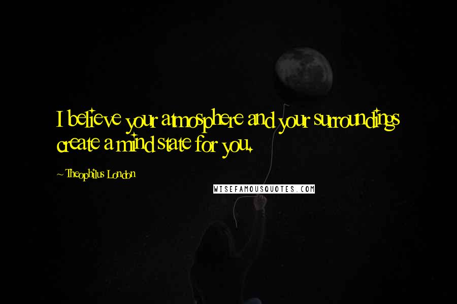 Theophilus London quotes: I believe your atmosphere and your surroundings create a mind state for you.