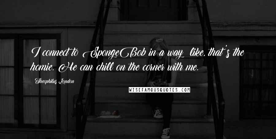 Theophilus London quotes: I connect to SpongeBob in a way; like, that's the homie. He can chill on the corner with me.