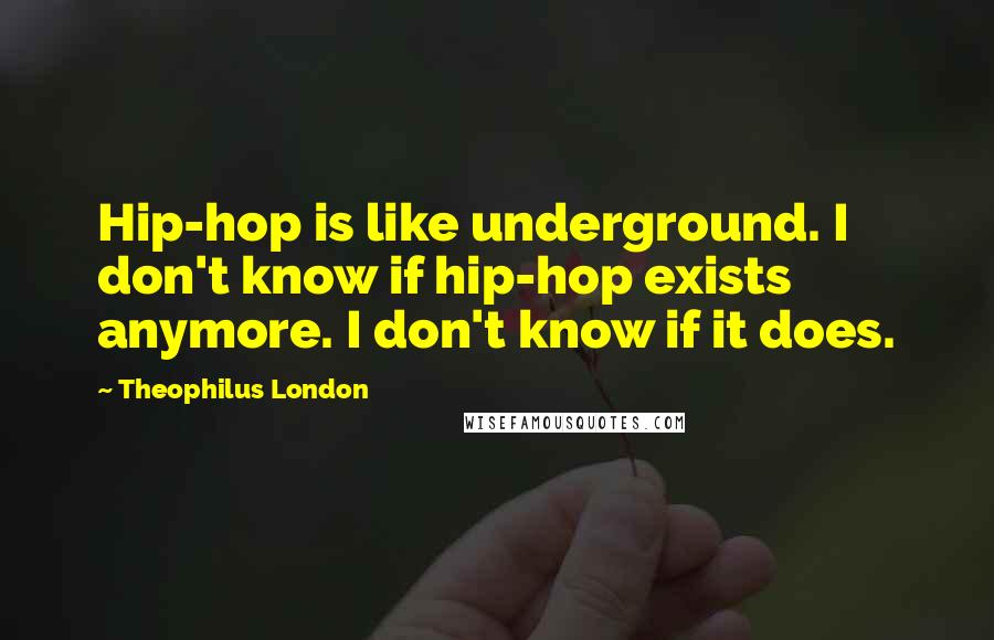 Theophilus London quotes: Hip-hop is like underground. I don't know if hip-hop exists anymore. I don't know if it does.