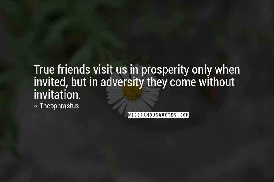 Theophrastus quotes: True friends visit us in prosperity only when invited, but in adversity they come without invitation. Theophrastus quotes: True friends visit us in prosperity only when invited, but in adversity they come without invitation.