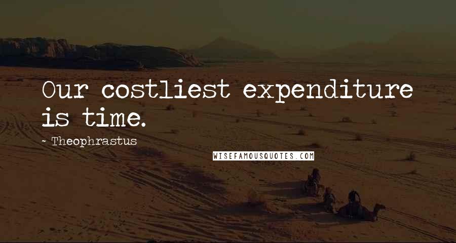 Theophrastus quotes: Our costliest expenditure is time.