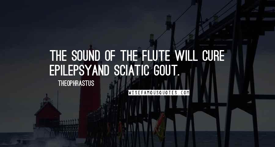 Theophrastus quotes: The sound of the flute will cure epilepsyand sciatic gout.