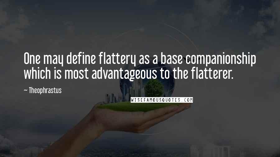 Theophrastus quotes: One may define flattery as a base companionship which is most advantageous to the flatterer.