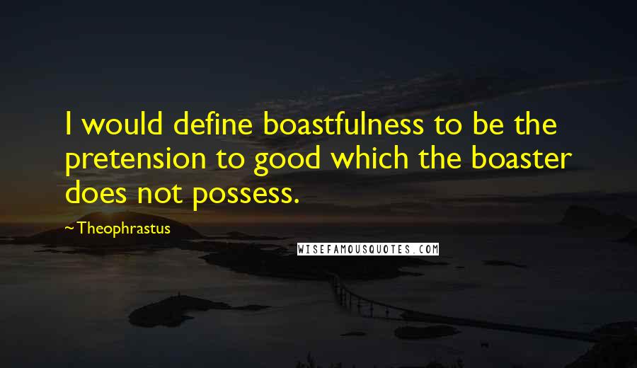 Theophrastus quotes: I would define boastfulness to be the pretension to good which the boaster does not possess.