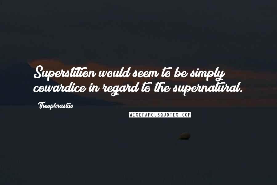 Theophrastus quotes: Superstition would seem to be simply cowardice in regard to the supernatural.