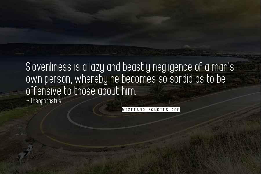 Theophrastus quotes: Slovenliness is a lazy and beastly negligence of a man's own person, whereby he becomes so sordid as to be offensive to those about him. Theophrastus quotes: Slovenliness is a lazy and beastly negligence of a man's own person, whereby he becomes so sordid as to be offensive to those about him.