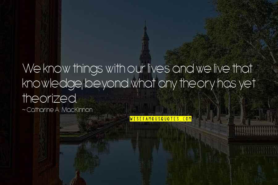 Theorized Quotes By Catharine A. MacKinnon: We know things with our lives and we