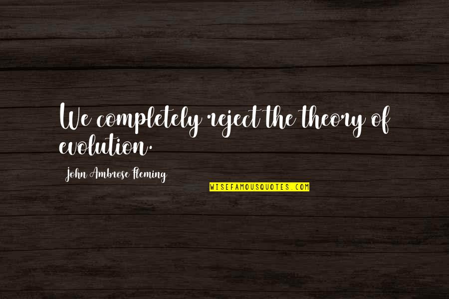 Theory Of Evolution Quotes By John Ambrose Fleming: We completely reject the theory of evolution.