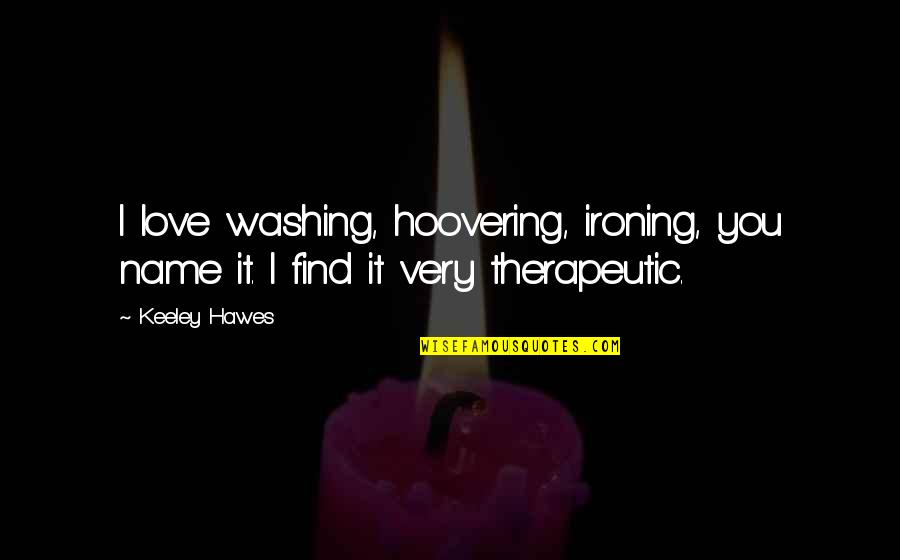 Therapeutic Love Quotes By Keeley Hawes: I love washing, hoovering, ironing, you name it.