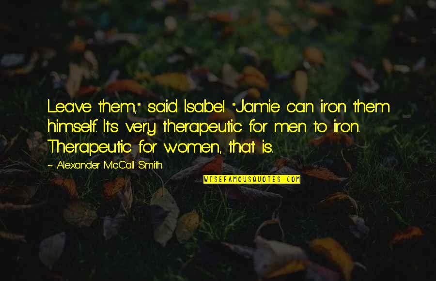 Therapeutic Quotes By Alexander McCall Smith: Leave them," said Isabel. "Jamie can iron them