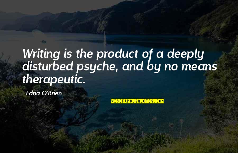 Therapeutic Quotes By Edna O'Brien: Writing is the product of a deeply disturbed