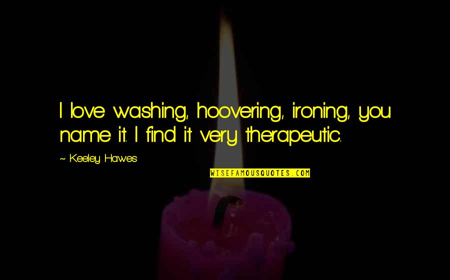 Therapeutic Quotes By Keeley Hawes: I love washing, hoovering, ironing, you name it.