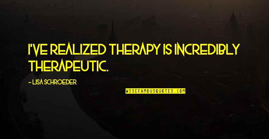 Therapeutic Quotes By Lisa Schroeder: I've realized therapy is incredibly therapeutic.