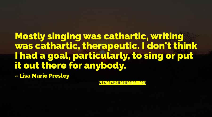 Therapeutic Writing Quotes By Lisa Marie Presley: Mostly singing was cathartic, writing was cathartic, therapeutic.