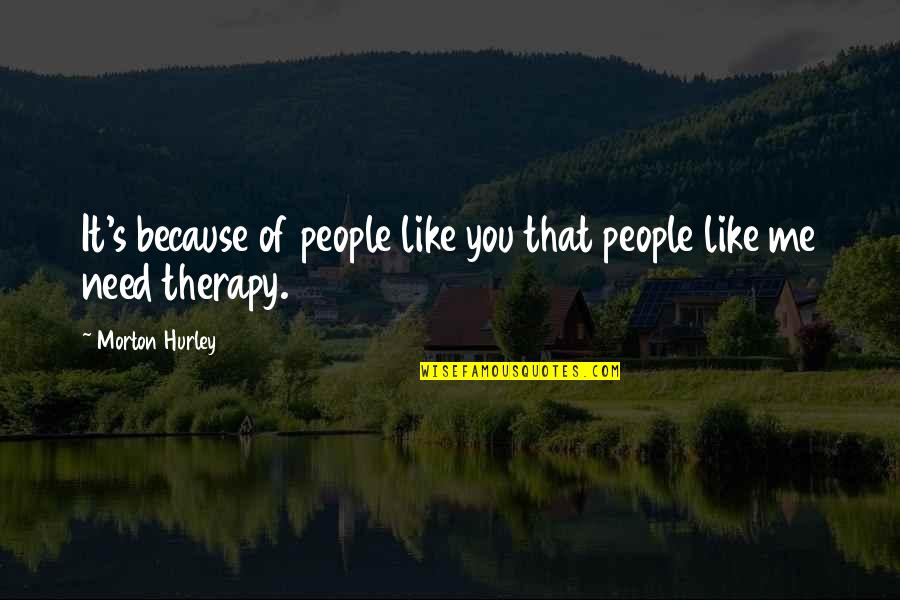 Therapy's Quotes By Morton Hurley: It's because of people like you that people