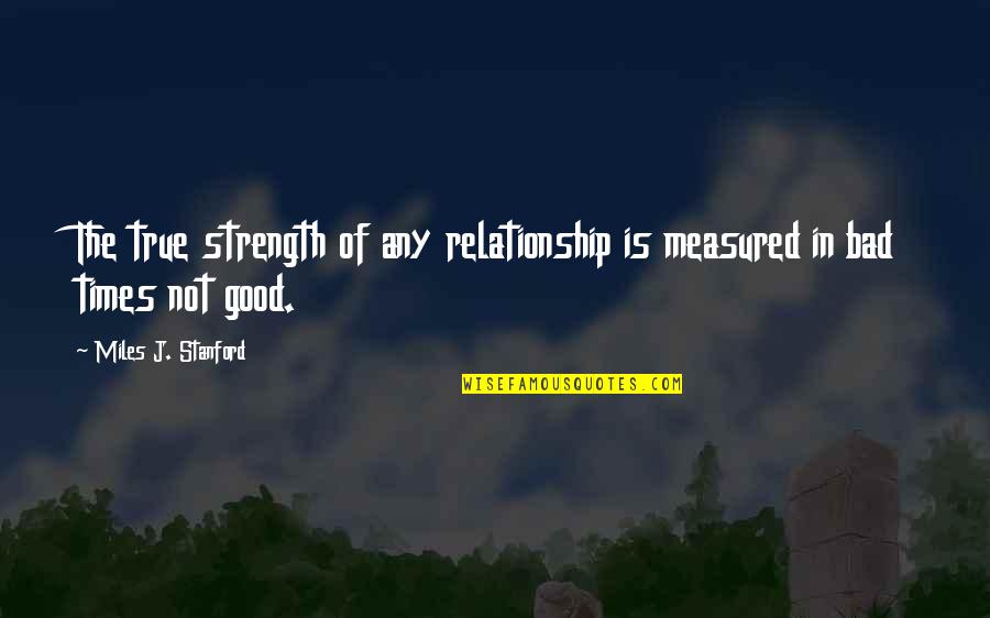 There Are Good Times And Bad Times Quotes By Miles J. Stanford: The true strength of any relationship is measured