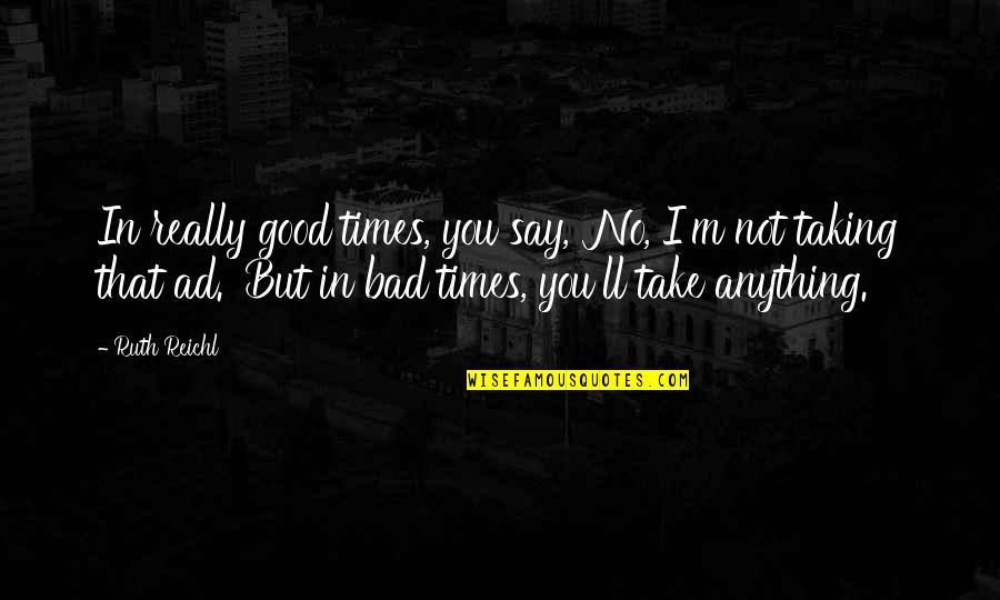 There Are Good Times And Bad Times Quotes By Ruth Reichl: In really good times, you say, 'No, I'm