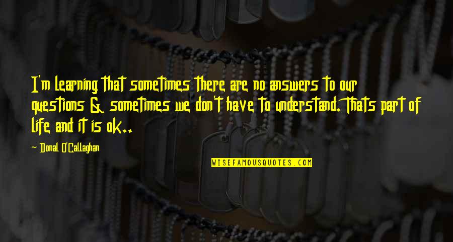 There Are No Answers Quotes By Donal O'Callaghan: I'm learning that sometimes there are no answers