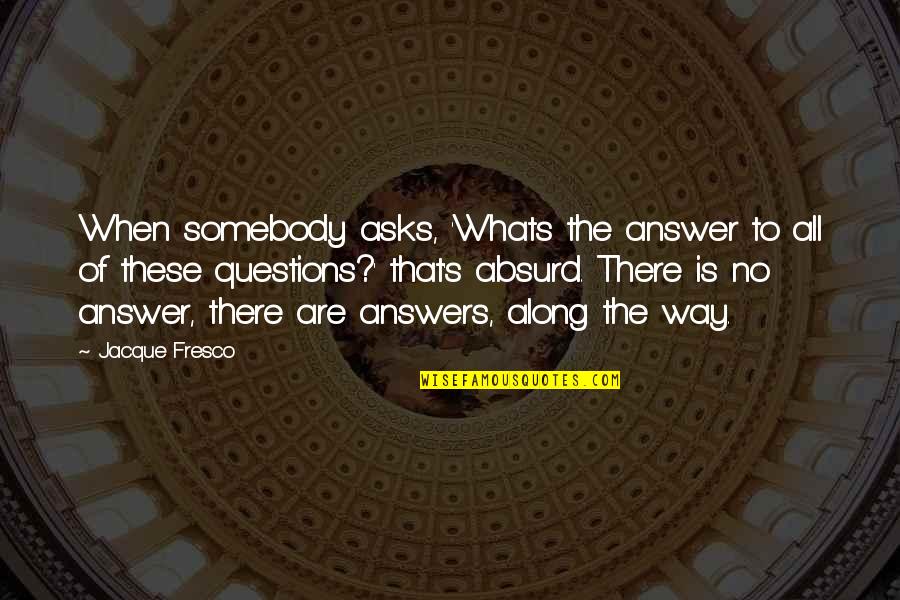 There Are No Answers Quotes By Jacque Fresco: When somebody asks, 'Whats the answer to all