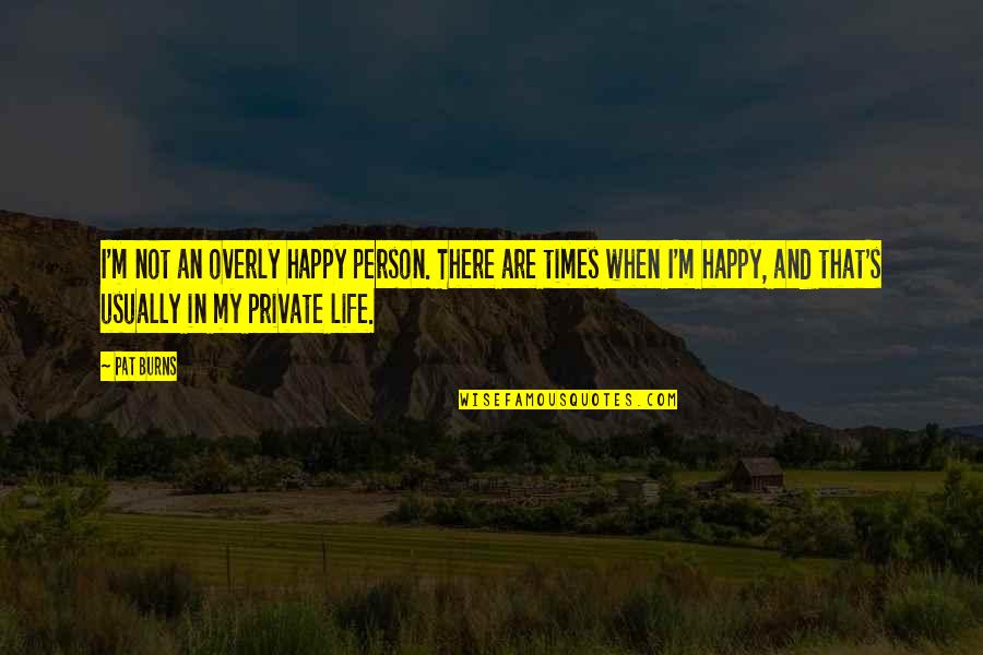 There Are Times In My Life Quotes By Pat Burns: I'm not an overly happy person. There are