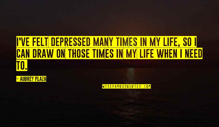 There Are Times In Your Life When Quotes By Aubrey Plaza: I've felt depressed many times in my life, There Are Times In Your Life When Quotes By Aubrey Plaza: I've felt depressed many times in my life,