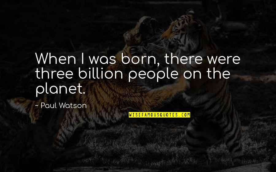 There I Was Quotes By Paul Watson: When I was born, there were three billion