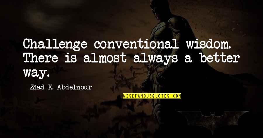There Is Always A Better Way Quotes By Ziad K. Abdelnour: Challenge conventional wisdom. There is almost always a