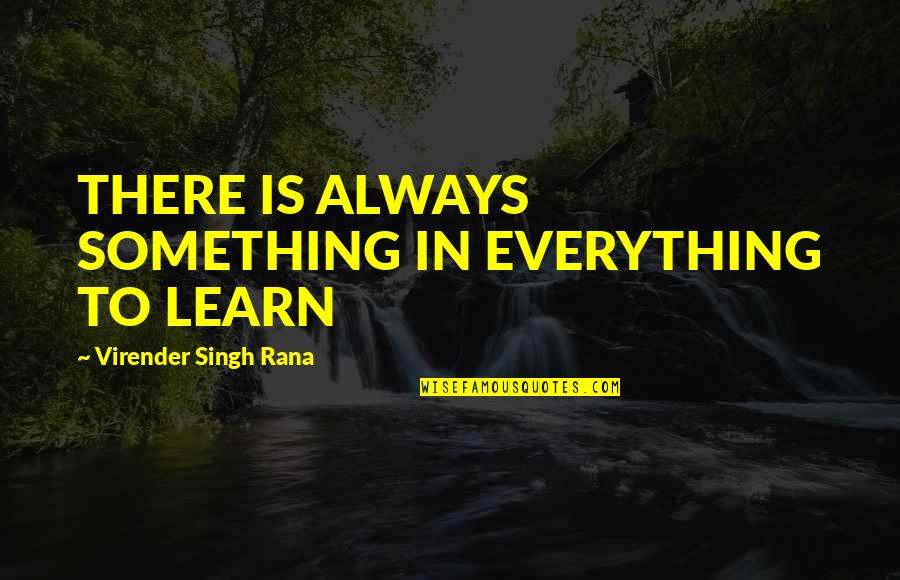 There Is Always Something Quotes By Virender Singh Rana: THERE IS ALWAYS SOMETHING IN EVERYTHING TO LEARN