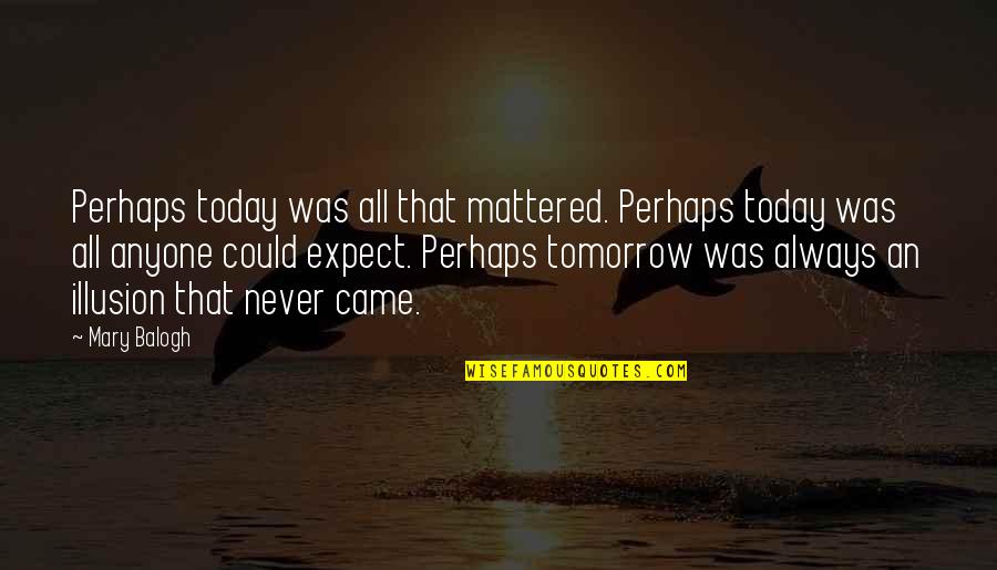There Is Always Tomorrow Quotes By Mary Balogh: Perhaps today was all that mattered. Perhaps today