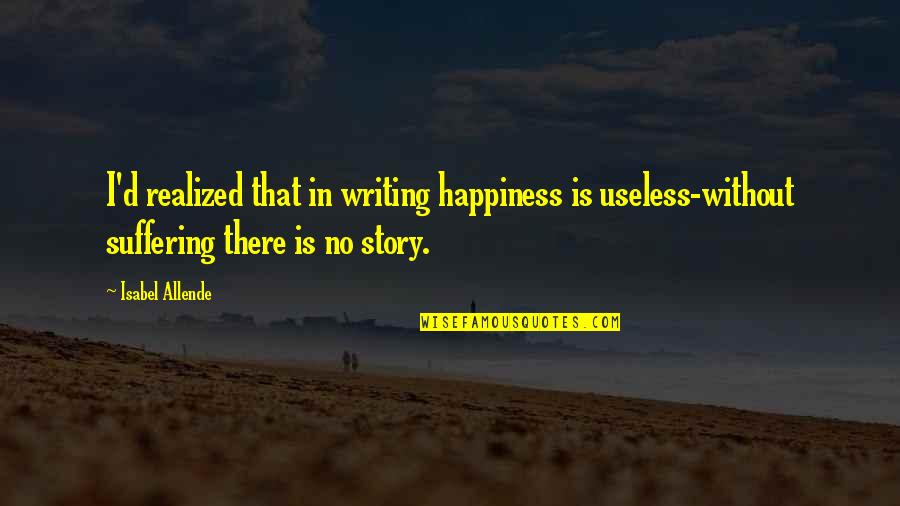 There Is No Happiness Quotes By Isabel Allende: I'd realized that in writing happiness is useless-without