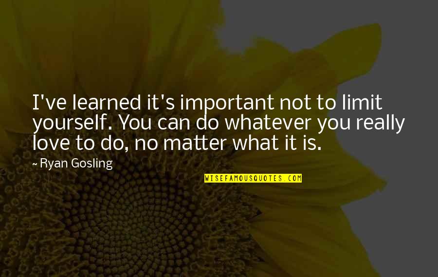 There Is No Limit In Love Quotes By Ryan Gosling: I've learned it's important not to limit yourself.