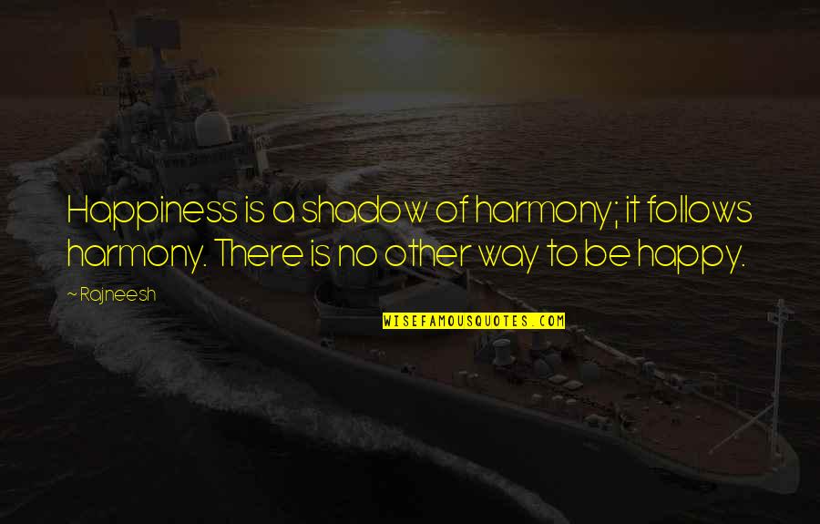 There Is No Other Way Quotes By Rajneesh: Happiness is a shadow of harmony; it follows